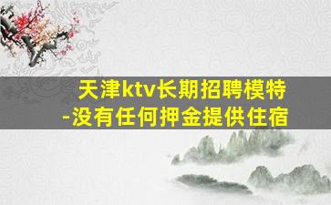 天津ktv长期招聘模特-没有任何押金提供住宿